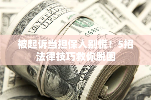北京被起诉当担保人别慌！5招法律技巧救你脱困