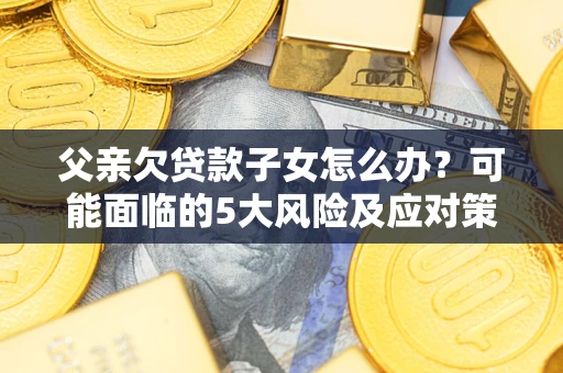 北京父亲欠贷款子女怎么办？可能面临的5大风险及应对策略