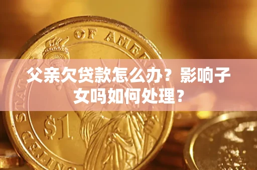 北京父亲欠贷款怎么办？影响子女吗如何处理？