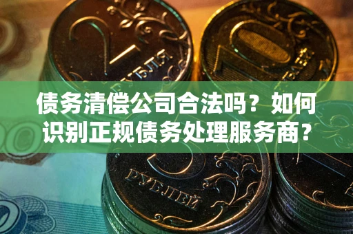 北京债务清偿公司合法吗？如何识别正规债务处理服务商？