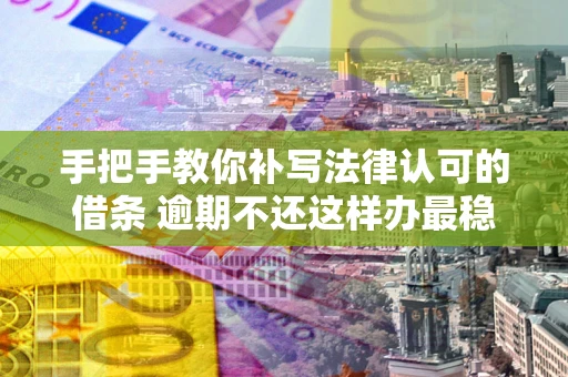 北京手把手教你补写法律认可的借条 逾期不还这样办最稳妥