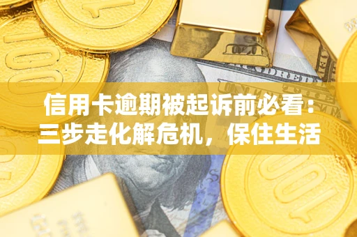 北京信用卡逾期被起诉前必看：三步走化解危机，保住生活尊严