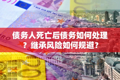 北京债务人死亡后债务如何处理？继承风险如何规避？