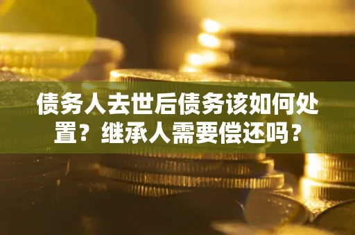 北京债务人去世后债务该如何处置？继承人需要偿还吗？