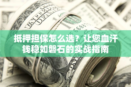 北京抵押担保怎么选？让您血汗钱稳如磐石的实战指南