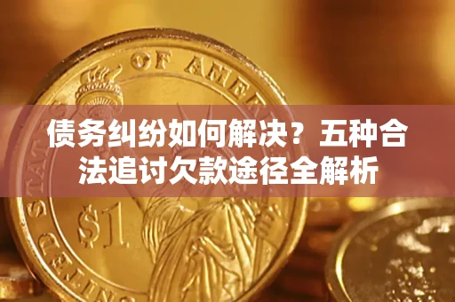 北京债务纠纷如何解决？五种合法追讨欠款途径全解析