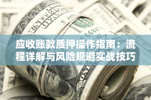 北京应收账款质押操作指南:流程详解与风险规避实战技巧 北京应收账款质押操作指南:流程详解与风险规避实战技巧