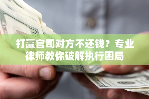 北京打赢官司对方不还钱？专业律师教你破解执行困局