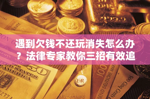 北京遇到欠钱不还玩消失怎么办？法律专家教你三招有效追债！