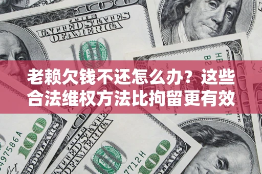 北京老赖欠钱不还怎么办？这些合法维权方法比拘留更有效