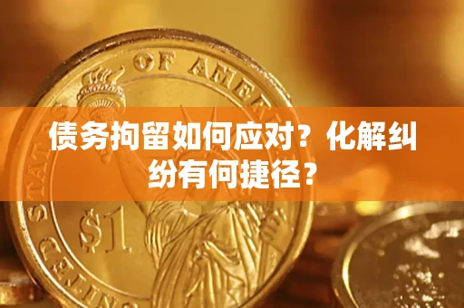 北京债务拘留如何应对？化解纠纷有何捷径？