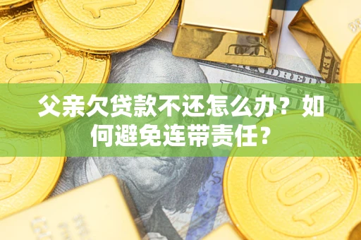 北京父亲欠贷款不还怎么办？如何避免连带责任？