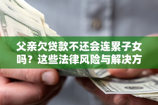北京父亲欠贷款不还会连累子女吗？这些法律风险与解决方法要早知道！