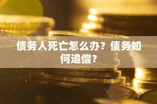北京债务人死亡怎么办？债务如何追偿？