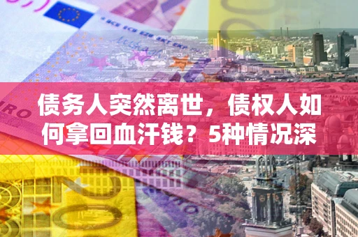 北京债务人突然离世，债权人如何拿回血汗钱？5种情况深度解析