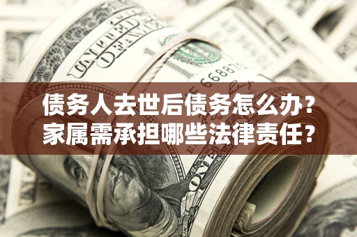 北京债务人去世后债务怎么办？家属需承担哪些法律责任？