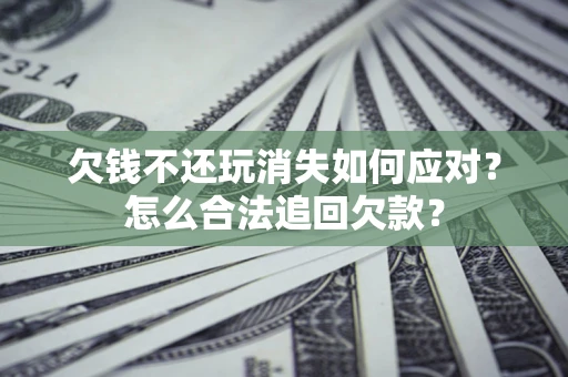 北京欠钱不还玩消失如何应对？怎么合法追回欠款？