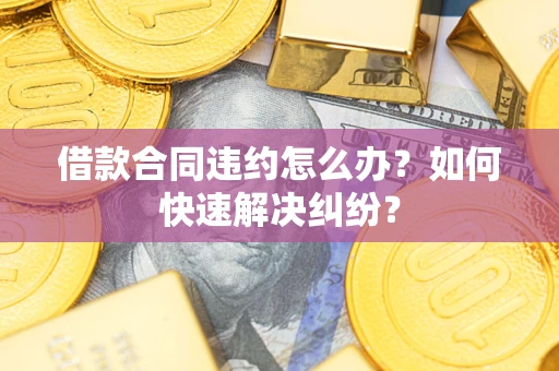 北京借款合同违约怎么办？如何快速解决纠纷？