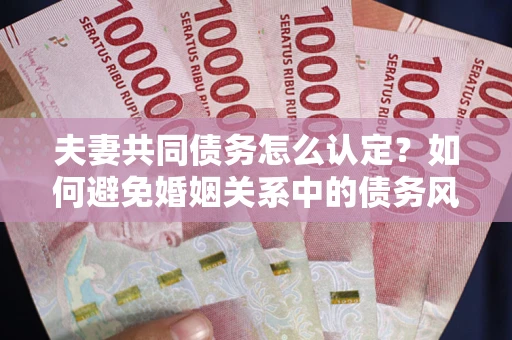 北京夫妻共同债务怎么认定？如何避免婚姻关系中的债务风险？