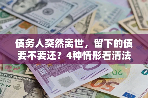 北京债务人突然离世，留下的债要不要还？4种情形看清法律判决