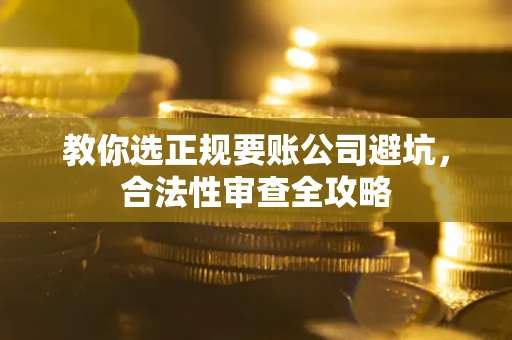 北京教你选正规要账公司避坑，合法性审查全攻略