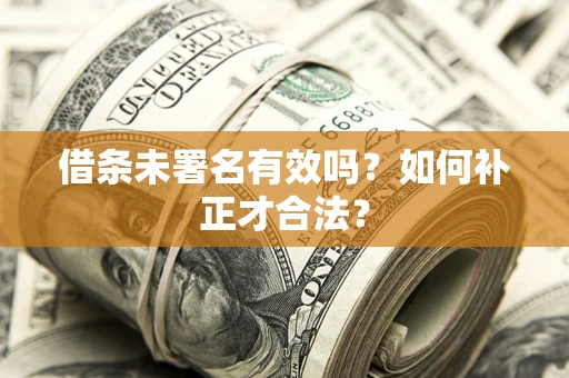 北京借条未署名有效吗？如何补正才合法？
