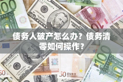 北京债务人破产怎么办？债务清零如何操作？