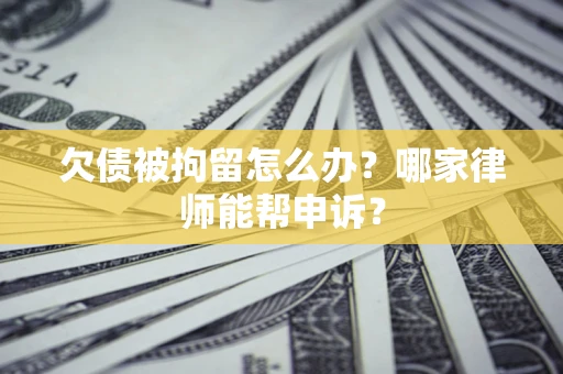 北京欠债被拘留怎么办？哪家律师能帮申诉？