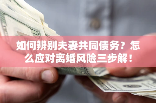 北京如何辨别夫妻共同债务？怎么应对离婚风险三步解！