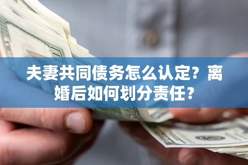 北京夫妻共同债务怎么认定？离婚后如何划分责任？
