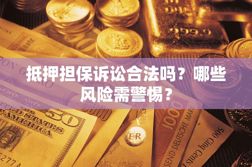 北京抵押担保诉讼合法吗？哪些风险需警惕？