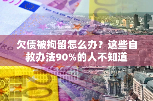 北京欠债被拘留怎么办？这些自救办法90%的人不知道