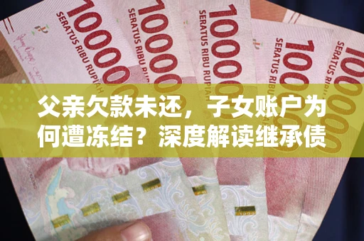 北京父亲欠款未还，子女账户为何遭冻结？深度解读继承债务迷局