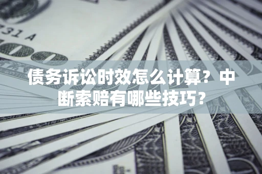 北京债务诉讼时效怎么计算？中断索赔有哪些技巧？