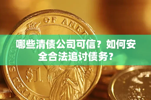 北京哪些清债公司可信？如何安全合法追讨债务？