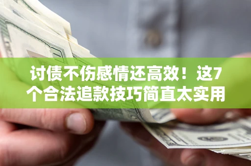 北京讨债不伤感情还高效！这7个合法追款技巧简直太实用