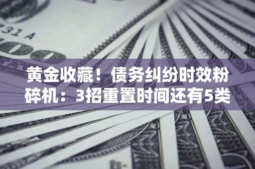 北京黄金收藏！债务纠纷时效粉碎机：3招重置时间还有5类不设年限的特殊债务