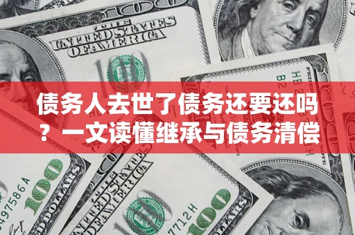 北京债务人去世了债务还要还吗？一文读懂继承与债务清偿