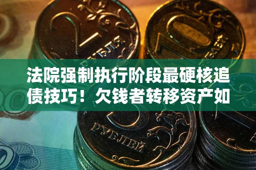 北京法院强制执行阶段最硬核追债技巧！欠钱者转移资产如何破解？