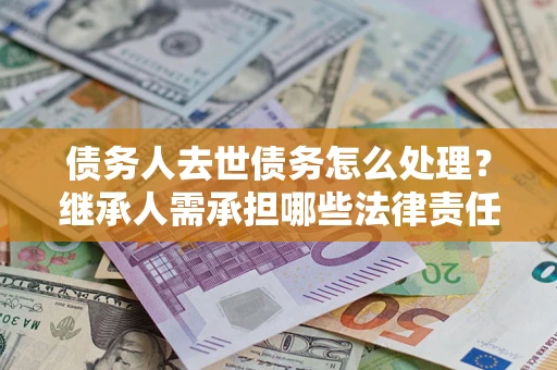 北京债务人去世债务怎么处理？继承人需承担哪些法律责任？