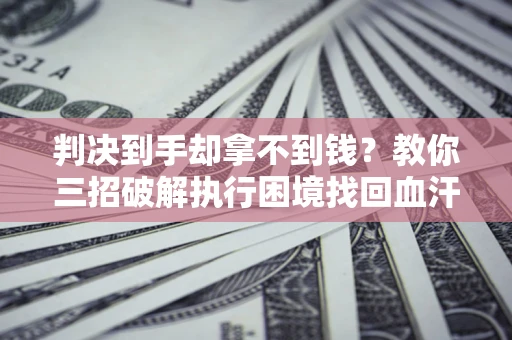 北京判决到手却拿不到钱？教你三招破解执行困境找回血汗钱