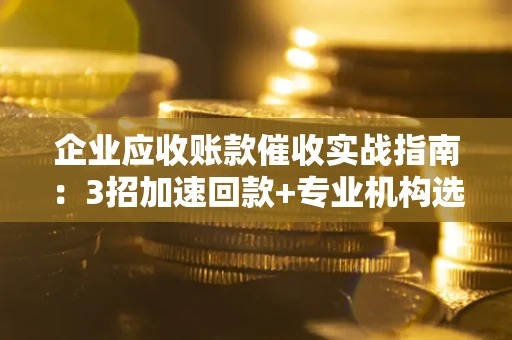 北京企业应收账款催收实战指南：3招加速回款+专业机构选择避坑