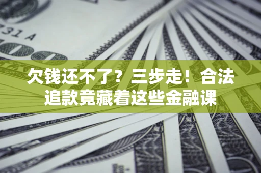 北京欠钱还不了？三步走！合法追款竟藏着这些金融课