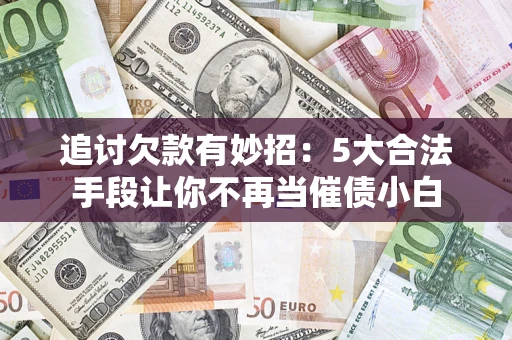 北京追讨欠款有妙招：5大合法手段让你不再当催债小白