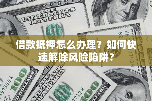 北京借款抵押怎么办理？如何快速解除风险陷阱？