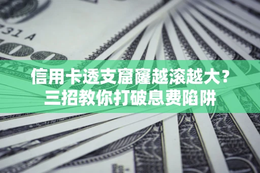 北京信用卡透支窟窿越滚越大？三招教你打破息费陷阱