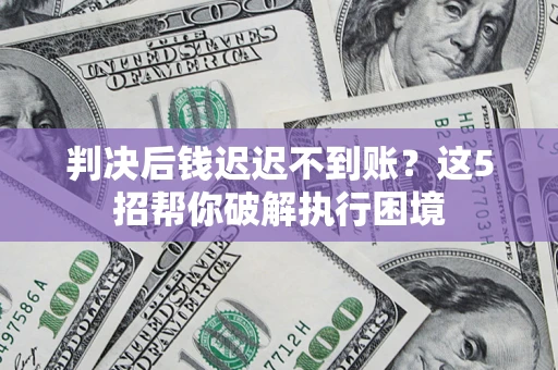 北京判决后钱迟迟不到账？这5招帮你破解执行困境