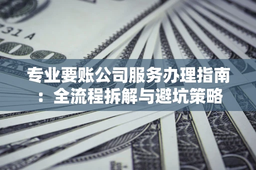 北京专业要账公司服务办理指南：全流程拆解与避坑策略