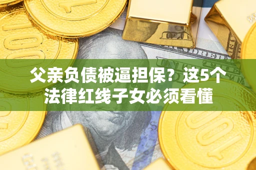 北京父亲负债被逼担保？这5个法律红线子女必须看懂
