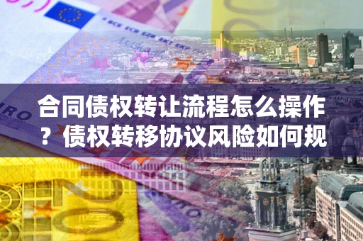 北京合同债权转让流程怎么操作？债权转移协议风险如何规避？